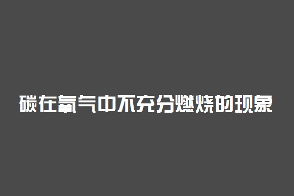 碳在氧气中不充分燃烧的现象