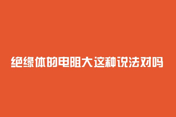 绝缘体的电阻大这种说法对吗