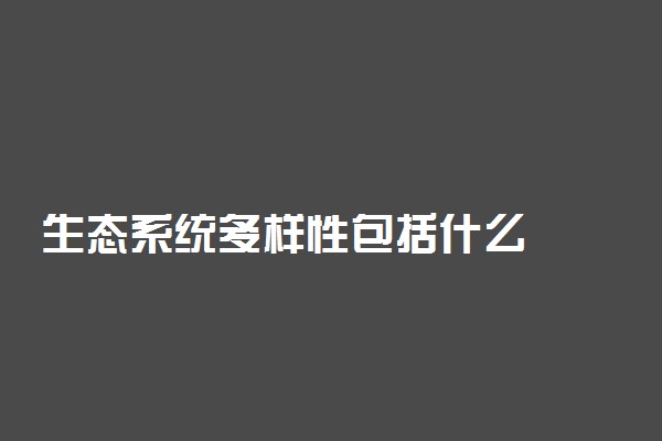生态系统多样性包括什么