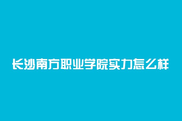 长沙南方职业学院实力怎么样
