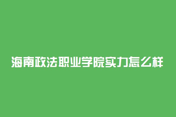 海南政法职业学院实力怎么样