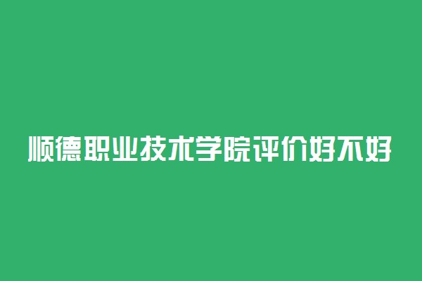 顺德职业技术学院评价好不好