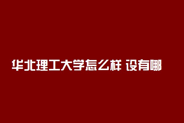 华北理工大学怎么样 设有哪些专业