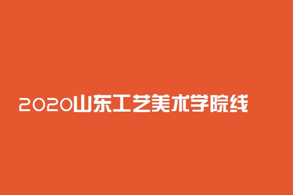 2020山东工艺美术学院线上考试报名时间最新