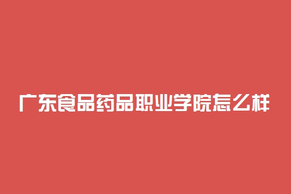广东食品药品职业学院怎么样 全国排名第几
