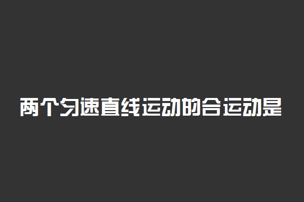 两个匀速直线运动的合运动是