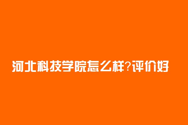 河北科技学院怎么样？评价好不好？
