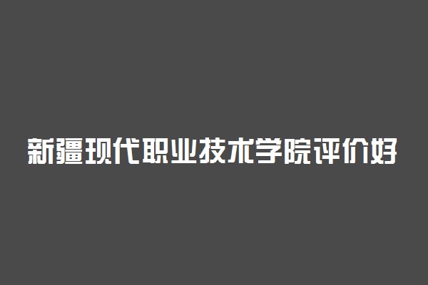 新疆现代职业技术学院评价好不好