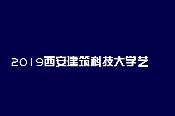 2019西安建筑科技大学艺术类录取分数线
