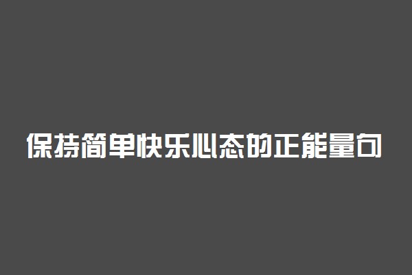 保持简单快乐心态的正能量句子