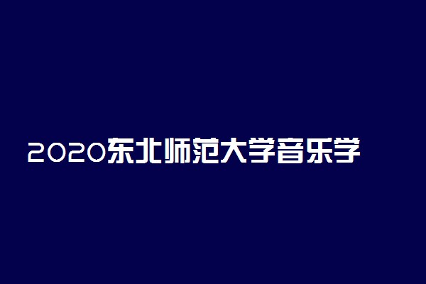 2020东北师范大学音乐学招生简章及计划