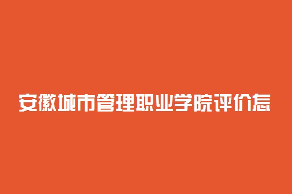 安徽城市管理职业学院评价怎么样