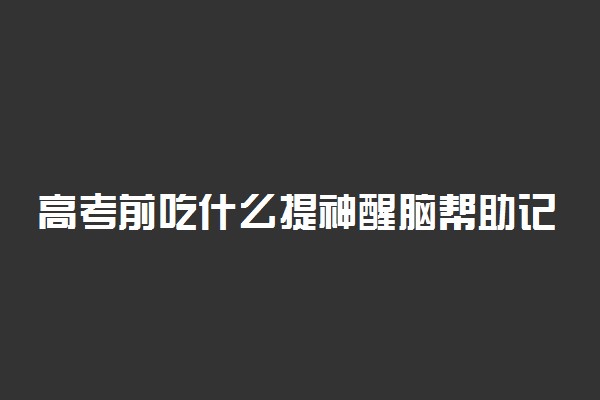 高考前吃什么提神醒脑帮助记忆