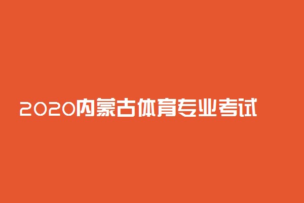 2020内蒙古体育专业考试时间最新消息