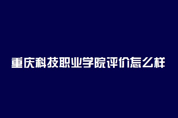 重庆科技职业学院评价怎么样