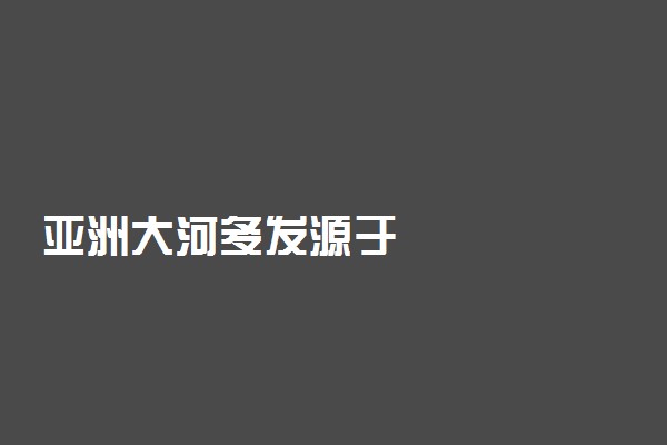 亚洲大河多发源于