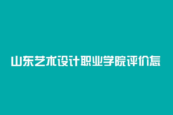 山东艺术设计职业学院评价怎么样