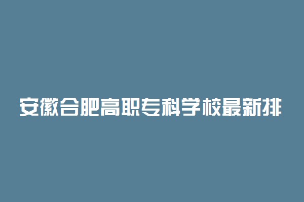 安徽合肥高职专科学校最新排名2020
