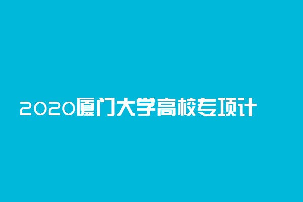 2020厦门大学高校专项计划招生简章及计划