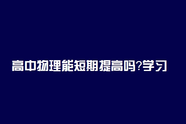 高中物理能短期提高吗？学习方法有哪些