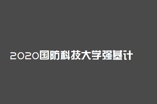 2020国防科技大学强基计划招生简章及报名条件