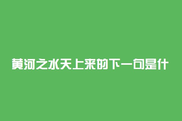 黄河之水天上来的下一句是什么