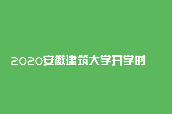 2020安徽建筑大学开学时间最新消息