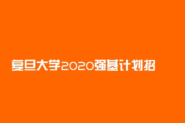 复旦大学2020强基计划招生简章及报名条件