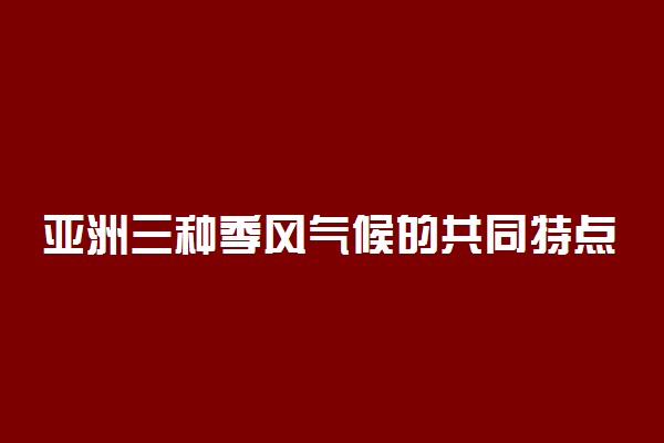 亚洲三种季风气候的共同特点