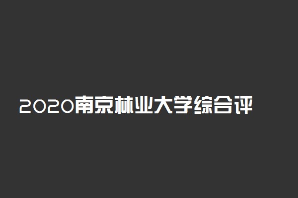 2020南京林业大学综合评价招生简章及报名条件