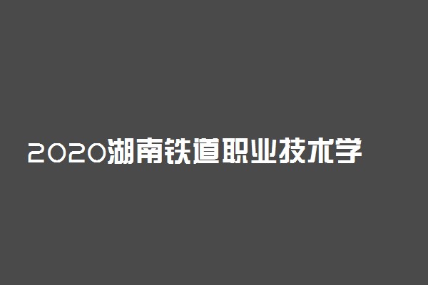 2020湖南铁道职业技术学院单独招生简章