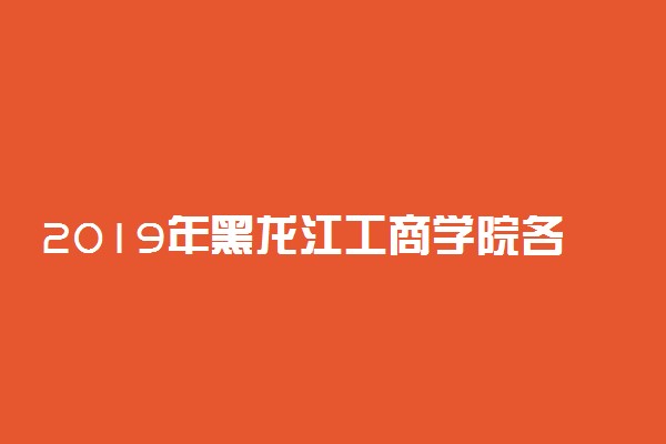 2019年黑龙江工商学院各省录取分数线