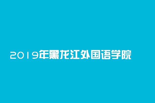 2019年黑龙江外国语学院各专业录取分数线