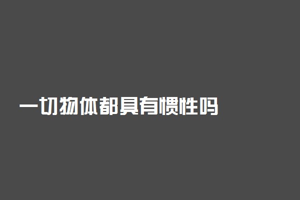 一切物体都具有惯性吗