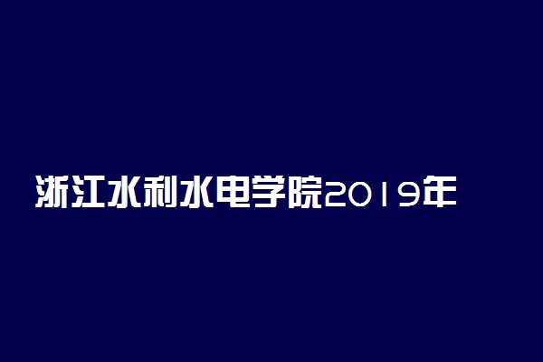 浙江水利水电学院2019年各省各专业录取分数线