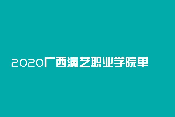 2020广西演艺职业学院单独考试招生简章