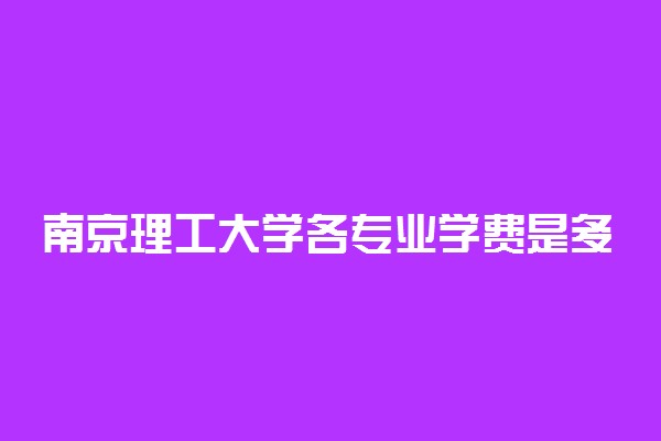 南京理工大学各专业学费是多少