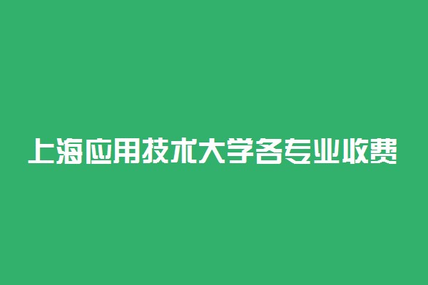 上海应用技术大学各专业收费标准汇总