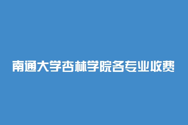 南通大学杏林学院各专业收费标准汇总