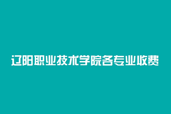 辽阳职业技术学院各专业收费标准一年多少钱