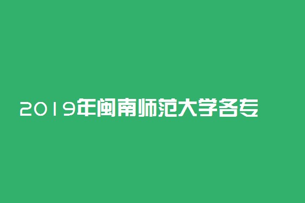 2019年闽南师范大学各专业录取分数线