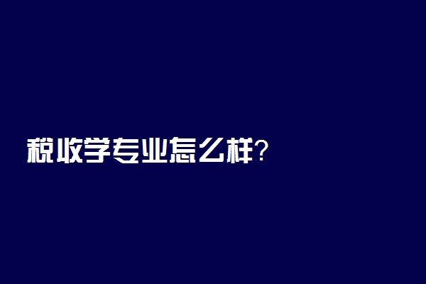 税收学专业怎么样？