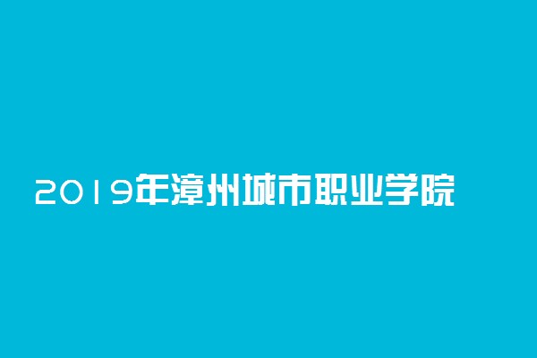2019年漳州城市职业学院各省录取分数线