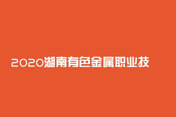 2020湖南有色金属职业技术学院单独招生简章