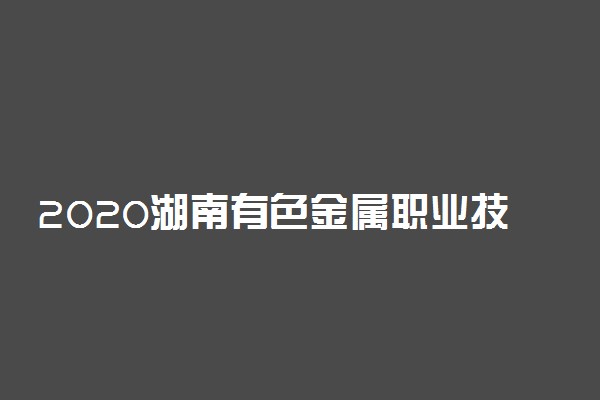 2020湖南有色金属职业技术学院单招计划及专业