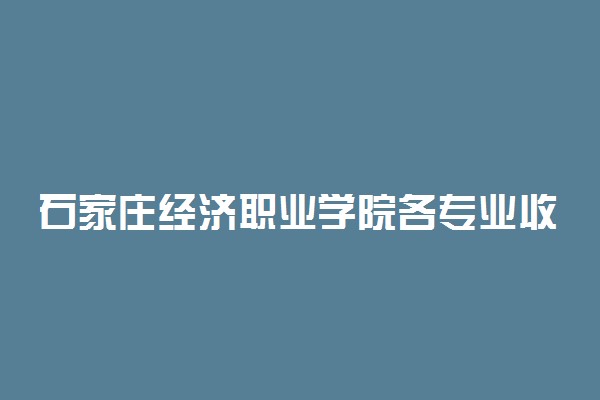 石家庄经济职业学院各专业收费标准一年多少钱