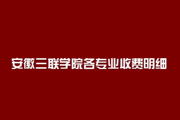 安徽三联学院各专业收费明细表