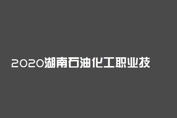 2020湖南石油化工职业技术学院单招计划及专业