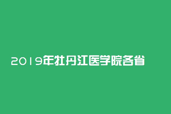 2019年牡丹江医学院各省录取分数线