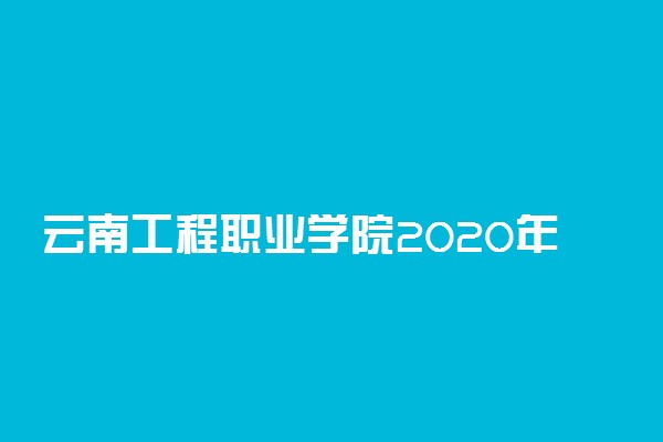云南工程职业学院2020年单独考试招生计划及专业